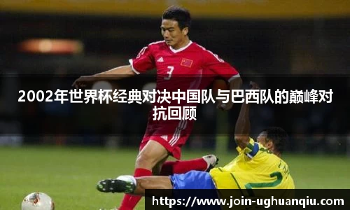 2002年世界杯经典对决中国队与巴西队的巅峰对抗回顾